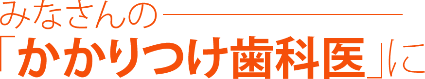 みなさんの「かかりつけ歯科医」に